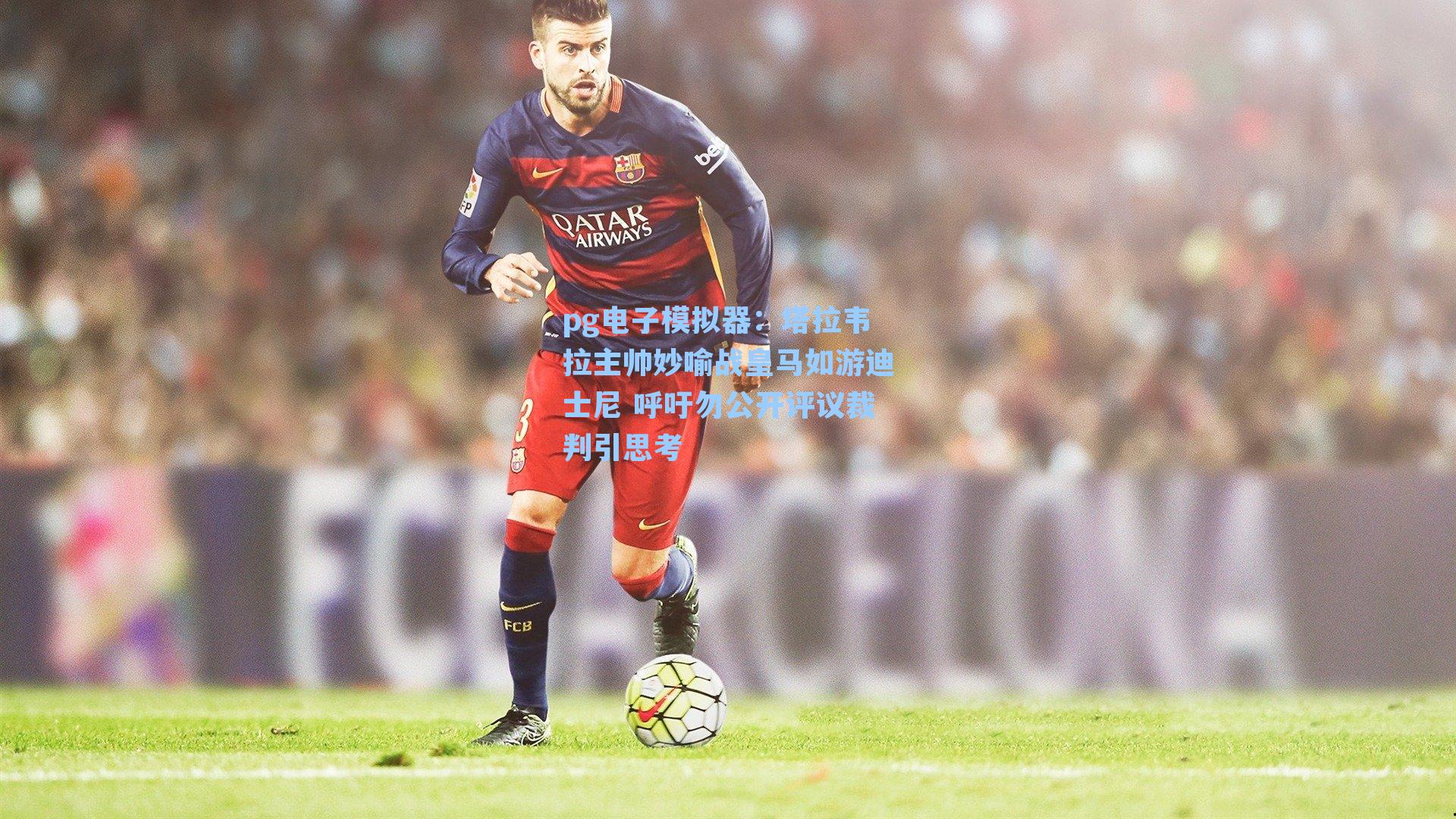 pg电子模拟器：塔拉韦拉主帅妙喻战皇马如游迪士尼 呼吁勿公开评议裁判引思考