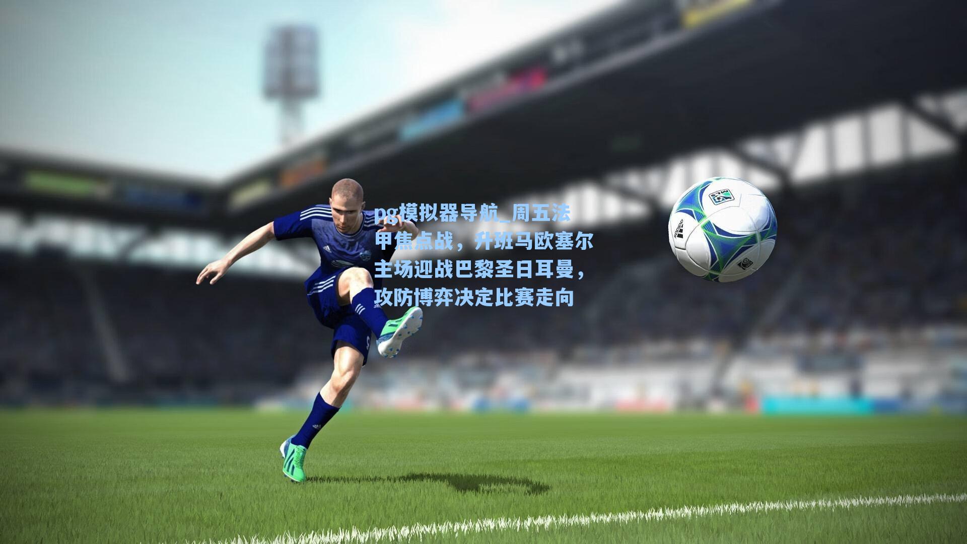 周五法甲焦点战，升班马欧塞尔主场迎战巴黎圣日耳曼，攻防博弈决定比赛走向