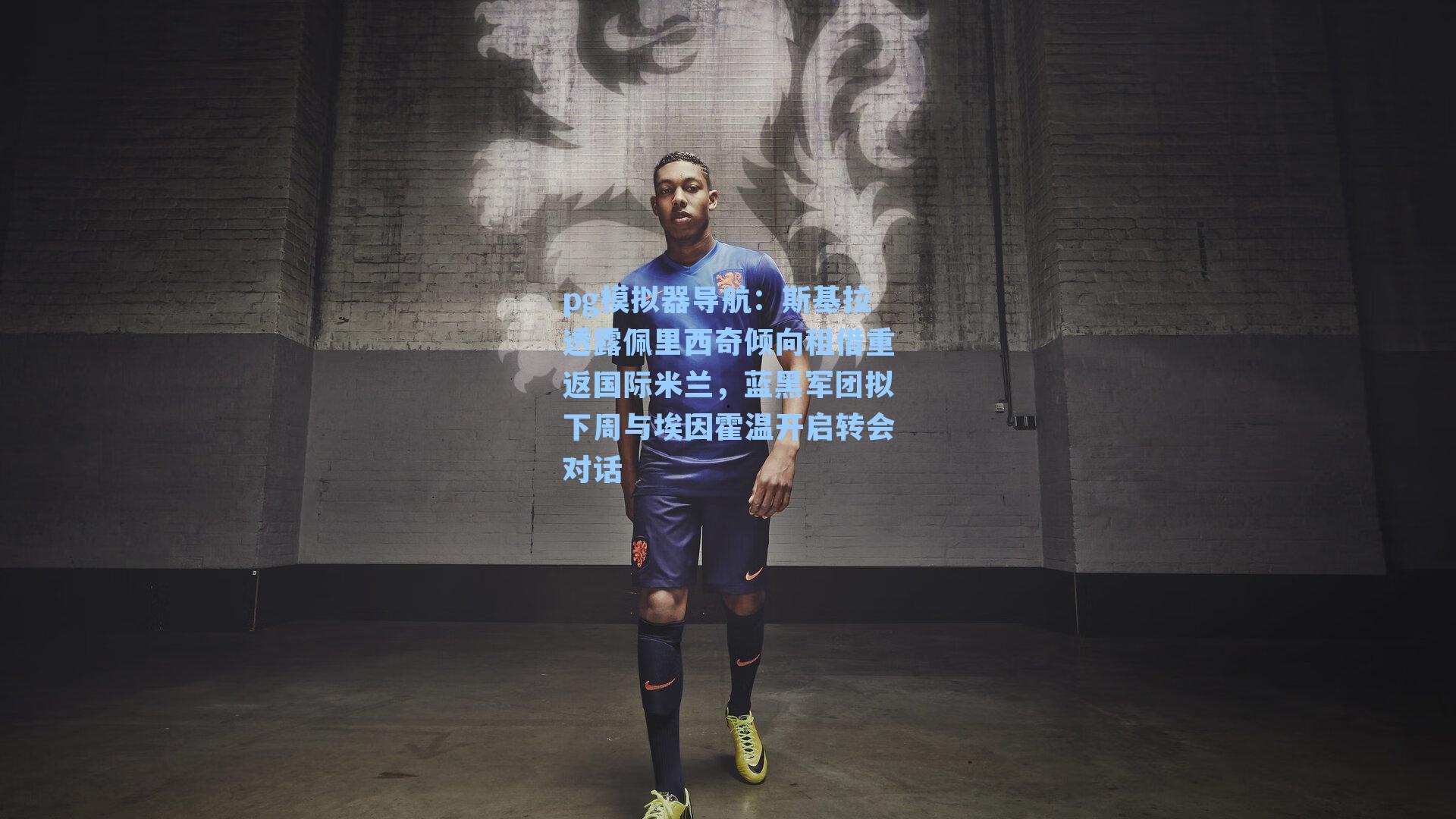 pg模拟器导航：斯基拉透露佩里西奇倾向租借重返国际米兰，蓝黑军团拟下周与埃因霍温开启转会对话