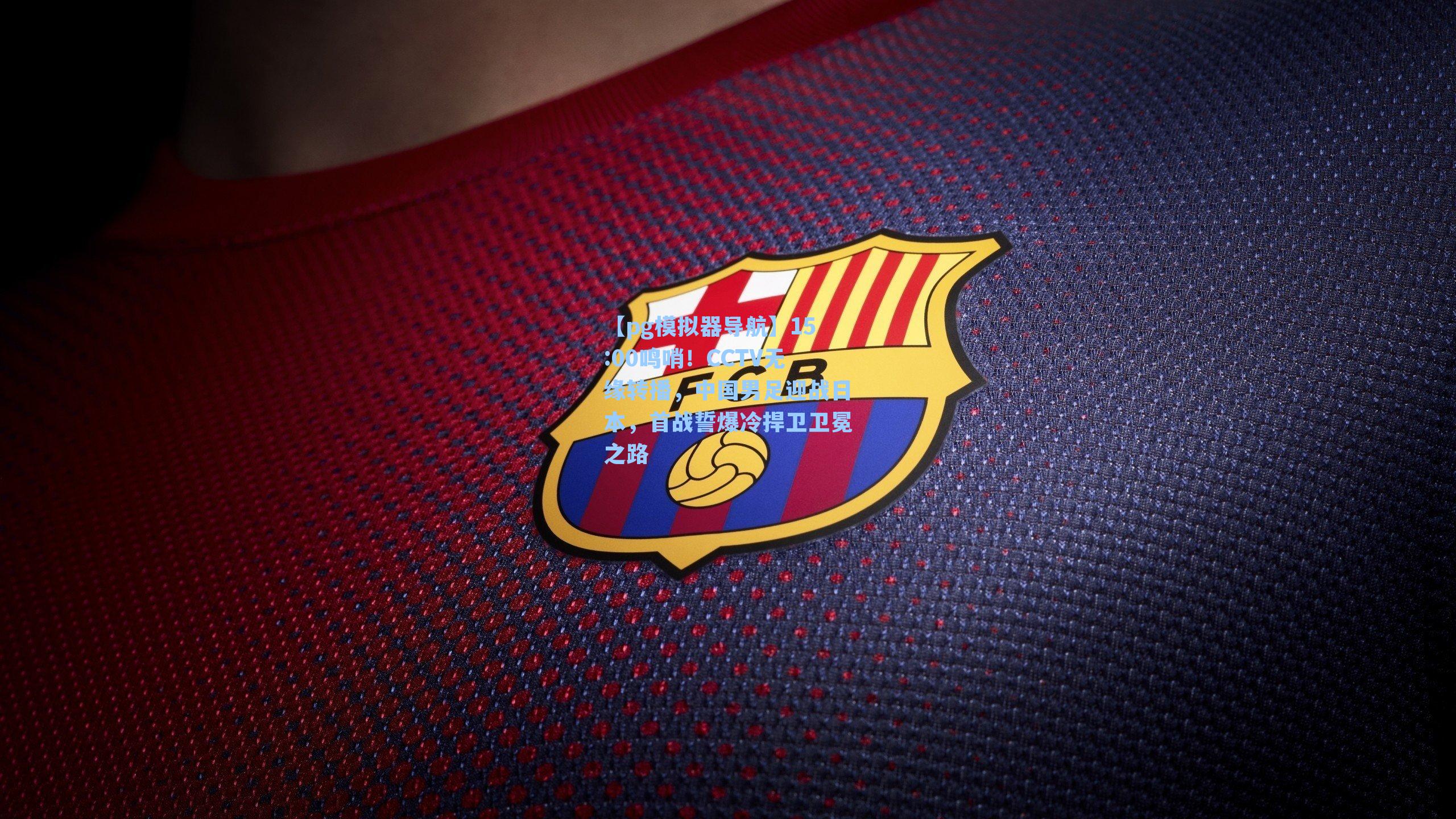 【pg模拟器导航】15:00鸣哨！CCTV无缘转播，中国男足迎战日本，首战誓爆冷捍卫卫冕之路