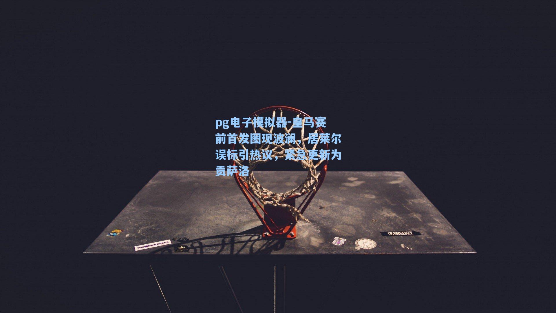 皇马赛前首发图现波澜，居莱尔误标引热议，紧急更新为贡萨洛