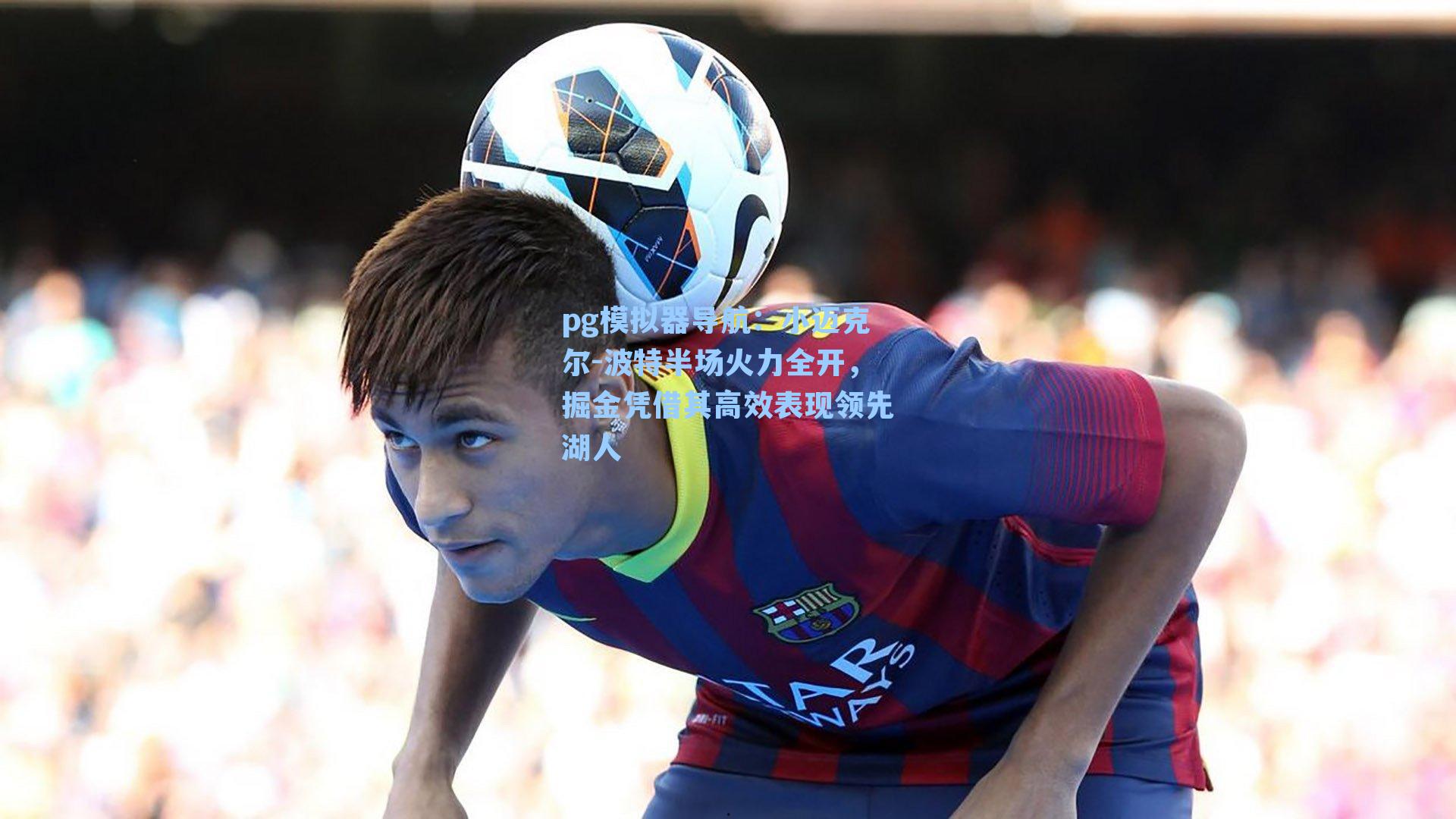 pg模拟器导航：小迈克尔-波特半场火力全开，掘金凭借其高效表现领先湖人