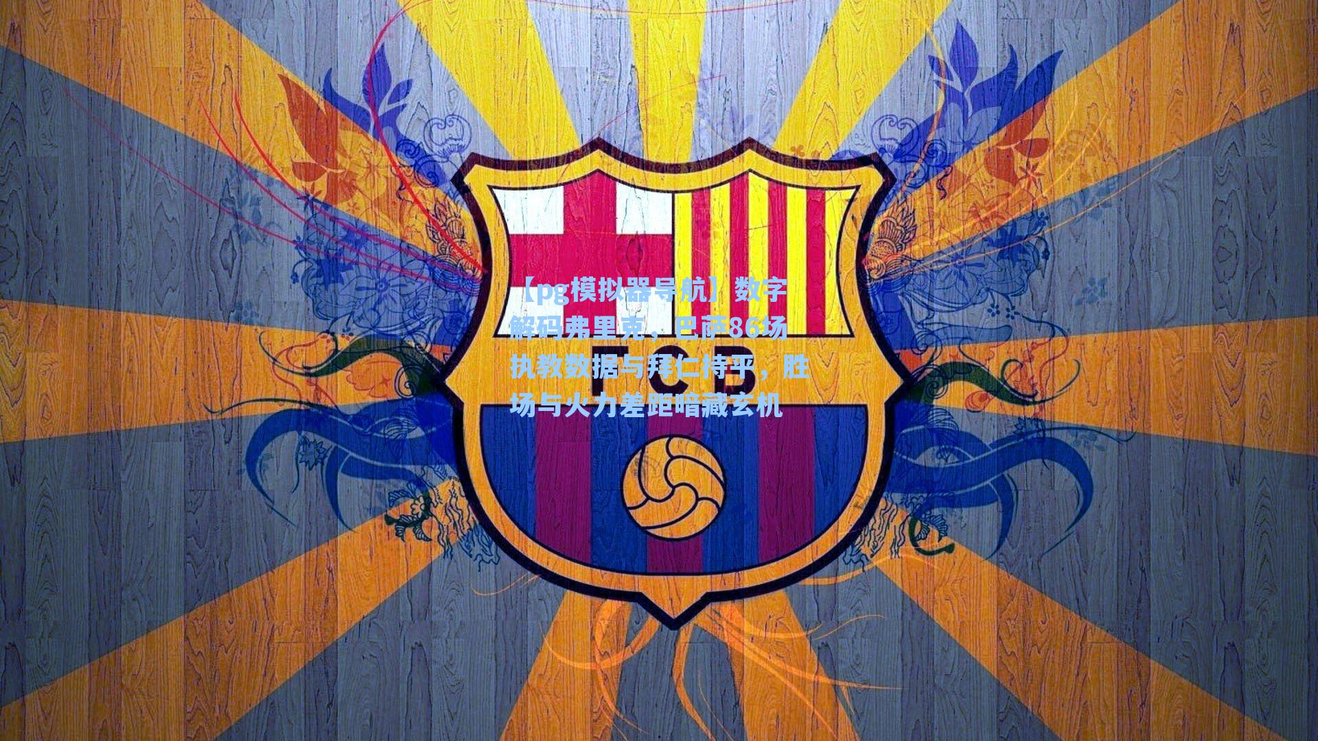 【pg模拟器导航】数字解码弗里克，巴萨86场执教数据与拜仁持平，胜场与火力差距暗藏玄机