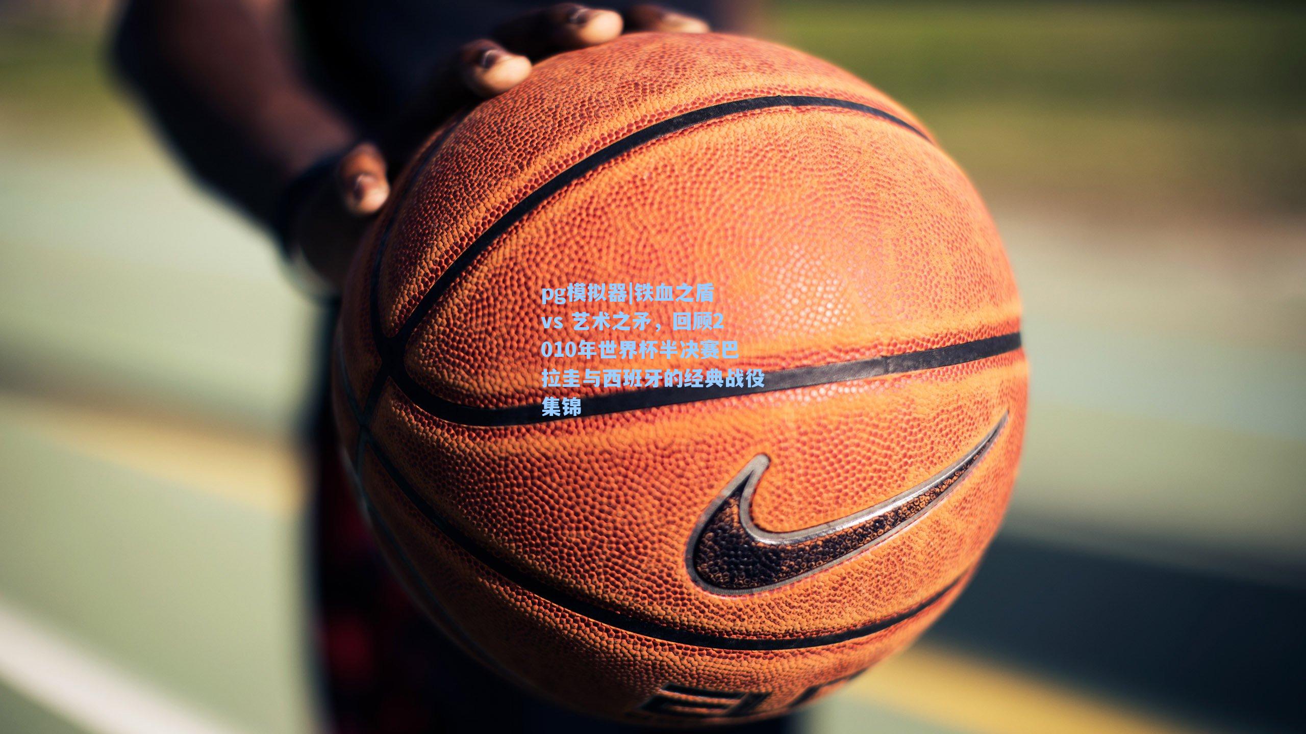 pg模拟器|铁血之盾 vs 艺术之矛，回顾2010年世界杯半决赛巴拉圭与西班牙的经典战役集锦