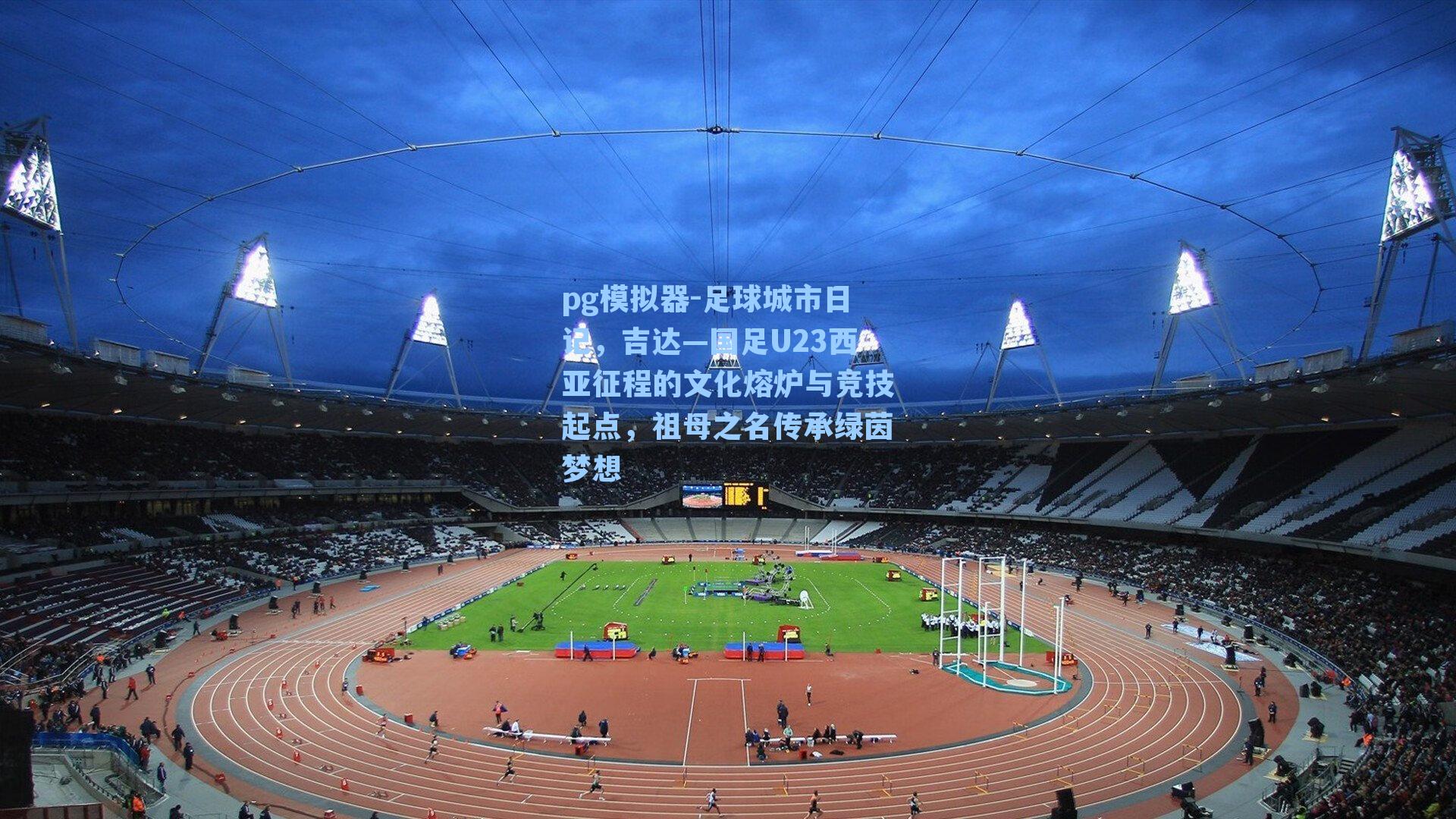 足球城市日记,吉达—国足U23西亚征程的文化熔炉与竞技起点,祖母之名传承绿茵梦想